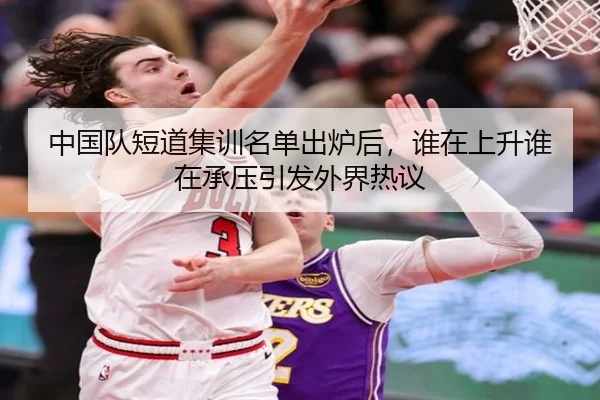 中国队短道集训名单出炉后，谁在上升谁在承压引发外界热议